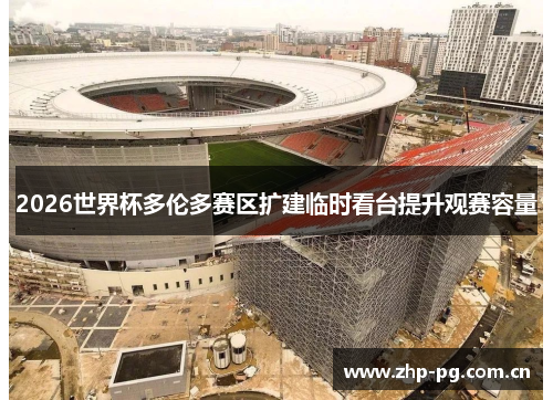 2026世界杯多伦多赛区扩建临时看台提升观赛容量 2026世界杯多伦多赛区扩建临时看台提升观赛容量